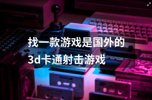 找一款游戏是国外的3d卡通射击游戏-第1张-游戏资讯-龙启科技