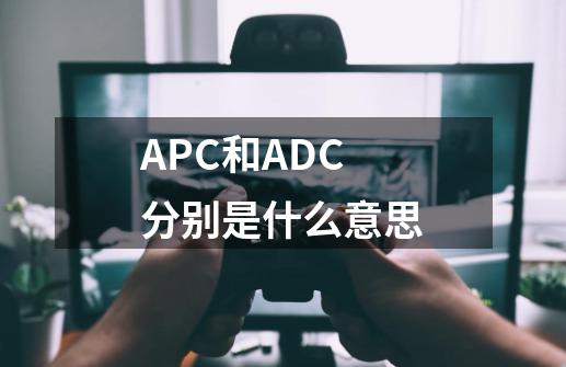 APC和ADC分别是什么意思-第1张-游戏资讯-龙启科技