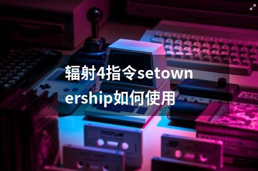 辐射4指令setownership如何使用-第1张-游戏资讯-龙启科技