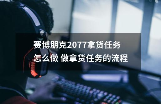 赛博朋克2077拿货任务怎么做 做拿货任务的流程-第1张-游戏资讯-龙启科技