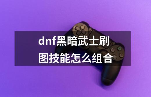 dnf黑暗武士刷图技能怎么组合-第1张-游戏资讯-龙启科技