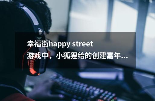 幸福街happy street游戏中，小狐狸给的创建嘉年华的任务怎么做啊-第1张-游戏资讯-龙启科技