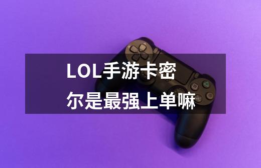 LOL手游卡密尔是最强上单嘛-第1张-游戏资讯-龙启科技