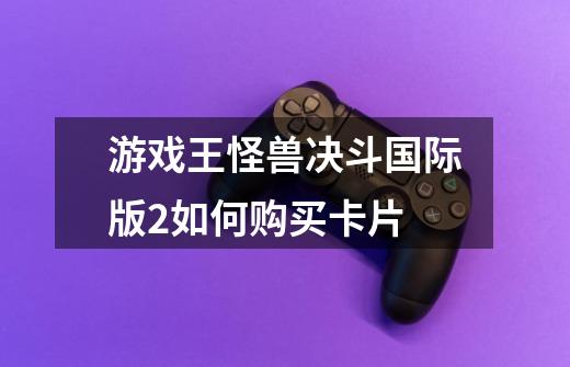 游戏王怪兽决斗国际版2如何购买卡片-第1张-游戏资讯-龙启科技