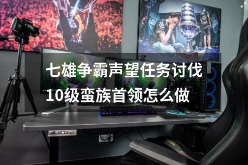 七雄争霸声望任务讨伐10级蛮族首领怎么做-第1张-游戏资讯-龙启科技