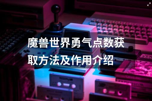 魔兽世界勇气点数获取方法及作用介绍-第1张-游戏资讯-龙启科技