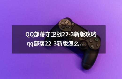 QQ部落守卫战22-3新版攻略 qq部落22-3新版怎么过-第1张-游戏资讯-龙启科技