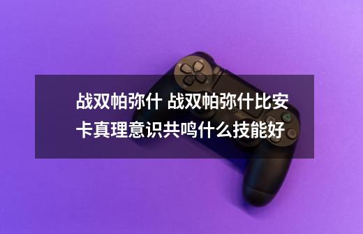 战双帕弥什 战双帕弥什比安卡真理意识共鸣什么技能好-第1张-游戏资讯-龙启科技