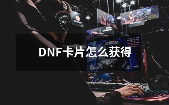 DNF卡片怎么获得-第1张-游戏资讯-龙启科技