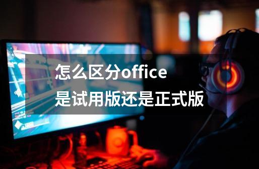 怎么区分office是试用版还是正式版-第1张-游戏资讯-龙启科技