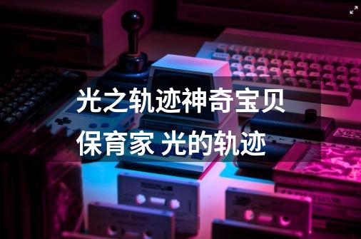 光之轨迹神奇宝贝保育家 光的轨迹-第1张-游戏资讯-龙启科技