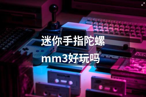 迷你手指陀螺mm3好玩吗-第1张-游戏资讯-龙启科技