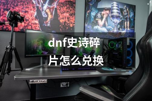 dnf史诗碎片怎么兑换-第1张-游戏资讯-龙启科技