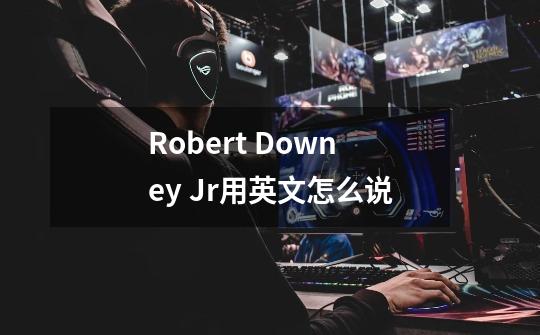 Robert Downey Jr用英文怎么说-第1张-游戏资讯-龙启科技