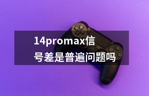 14promax信号差是普遍问题吗-第1张-游戏资讯-龙启科技