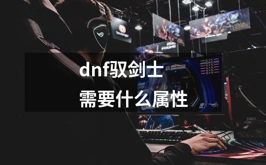 dnf驭剑士需要什么属性-第1张-游戏资讯-龙启科技