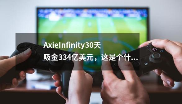 AxieInfinity30天吸金3.34亿美元，这是个什么样的游戏-第1张-游戏资讯-龙启科技