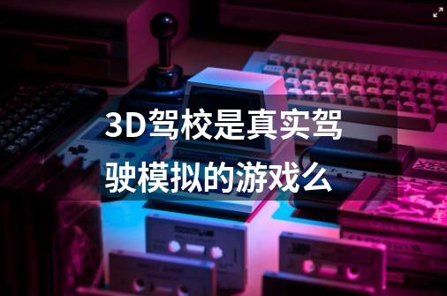 3D驾校是真实驾驶模拟的游戏么-第1张-游戏资讯-龙启科技