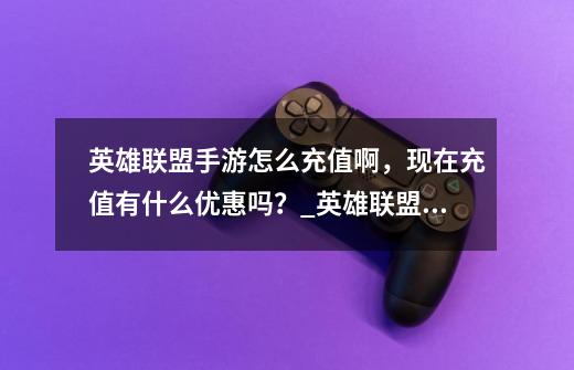 英雄联盟手游怎么充值啊，现在充值有什么优惠吗？_英雄联盟日服点卷多少钱-第1张-游戏资讯-龙启科技