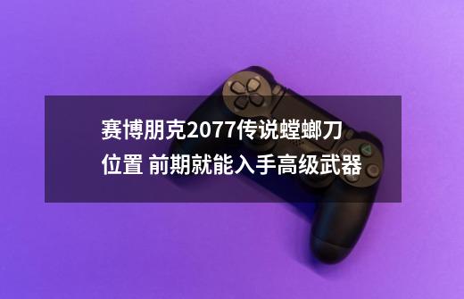 赛博朋克2077传说螳螂刀位置 前期就能入手高级武器-第1张-游戏资讯-龙启科技