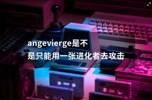 angevierge是不是只能用一张进化者去攻击-第1张-游戏资讯-龙启科技