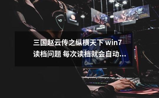 三国赵云传之纵横天下 win7读档问题 每次读档就会自动退出，显示程序错误，试过硬盘版也试过绿色版都是不-第1张-游戏资讯-龙启科技