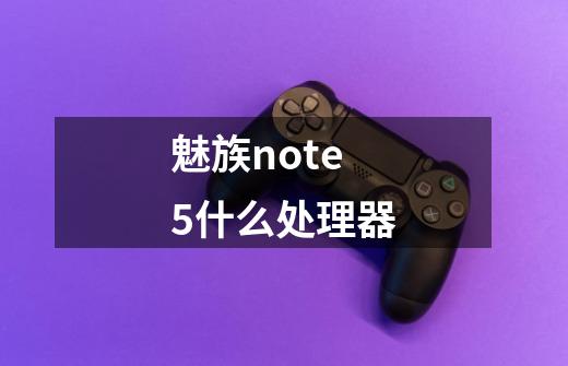 魅族note5什么处理器-第1张-游戏资讯-龙启科技