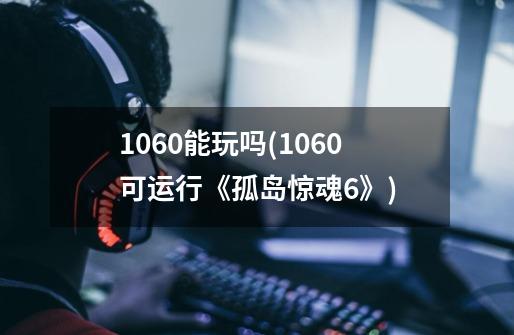 1060能玩吗(1060可运行《孤岛惊魂6》)-第1张-游戏资讯-龙启科技