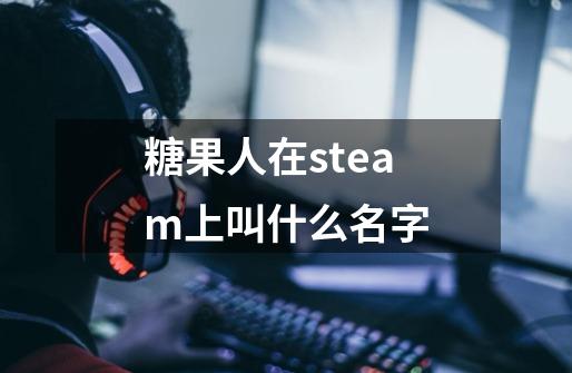 糖果人在steam上叫什么名字-第1张-游戏资讯-龙启科技