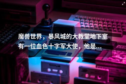 魔兽世界，暴风城的大教堂地下室有一位血色十字军大使，他是干什么的-第1张-游戏资讯-龙启科技