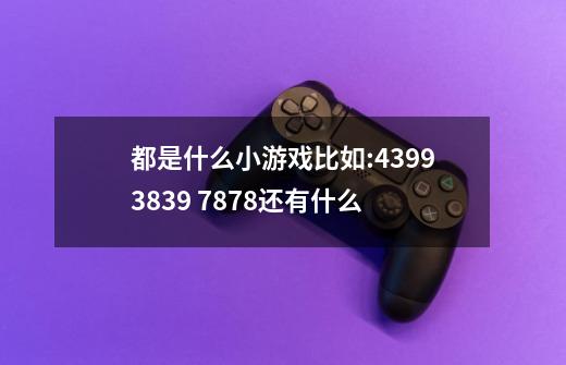 都是什么小游戏比如:4399.3839 7878还有什么-第1张-游戏资讯-龙启科技