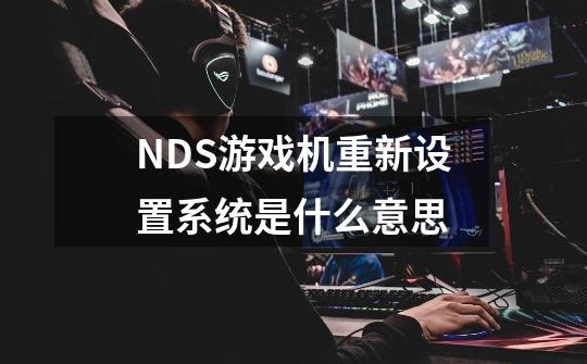 NDS游戏机重新设置系统是什么意思-第1张-游戏资讯-龙启科技