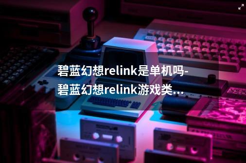 碧蓝幻想relink是单机吗-碧蓝幻想relink游戏类型介绍-第1张-游戏资讯-龙启科技