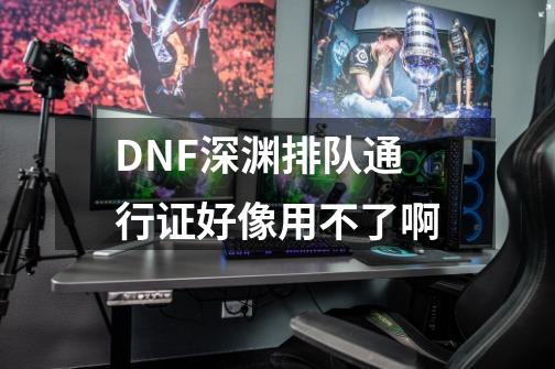 DNF深渊排队通行证好像用不了啊-第1张-游戏资讯-龙启科技