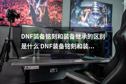 DNF装备铭刻和装备继承的区别是什么 DNF装备铭刻和装备继承的区别是啥-第1张-游戏资讯-龙启科技