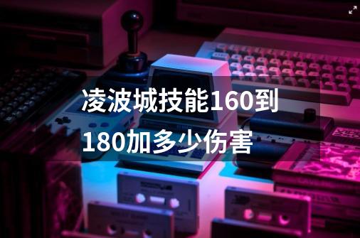 凌波城技能160到180加多少伤害-第1张-游戏资讯-龙启科技