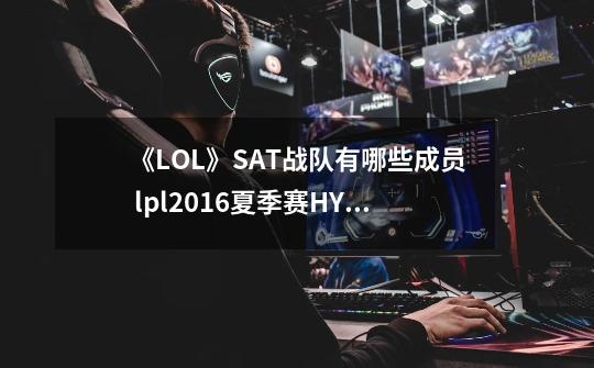 《LOL》SAT战队有哪些成员 lpl2016夏季赛HYG战队被收购改名SAT战队-第1张-游戏资讯-龙启科技