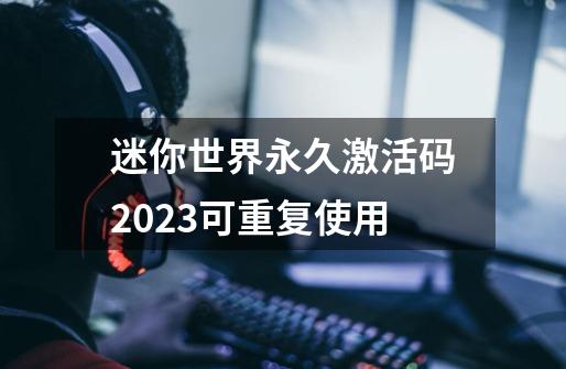 迷你世界永久激活码2023可重复使用-第1张-游戏资讯-龙启科技