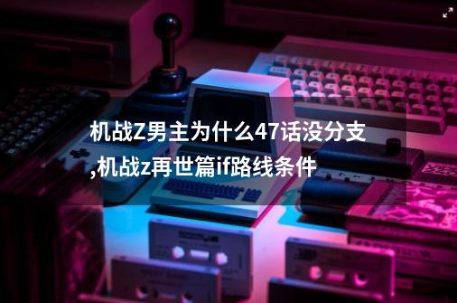 机战Z男主为什么47话没分支,机战z再世篇if路线条件-第1张-游戏资讯-龙启科技