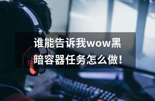 谁能告诉我wow黑暗容器任务怎么做！-第1张-游戏资讯-龙启科技