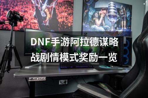 DNF手游阿拉德谋略战剧情模式奖励一览-第1张-游戏资讯-龙启科技