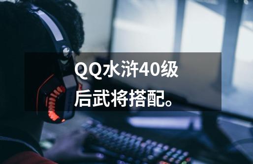 QQ水浒40级后武将搭配。-第1张-游戏资讯-龙启科技