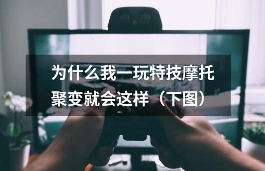 为什么我一玩特技摩托聚变就会这样（下图）-第1张-游戏资讯-龙启科技