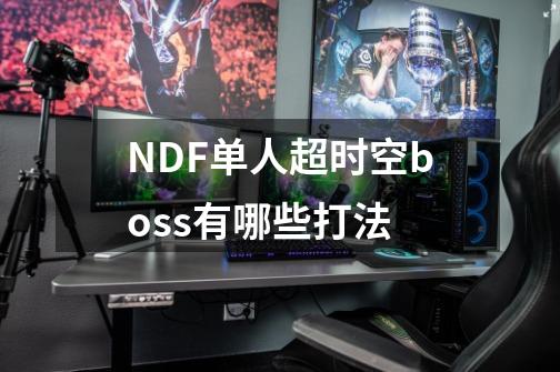 NDF单人超时空boss有哪些打法-第1张-游戏资讯-龙启科技