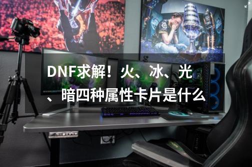 DNF求解！火、冰、光、暗四种属性卡片是什么-第1张-游戏资讯-龙启科技