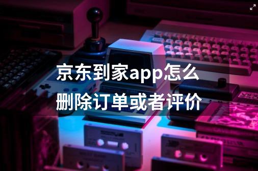 京东到家app怎么删除订单或者评价-第1张-游戏资讯-龙启科技