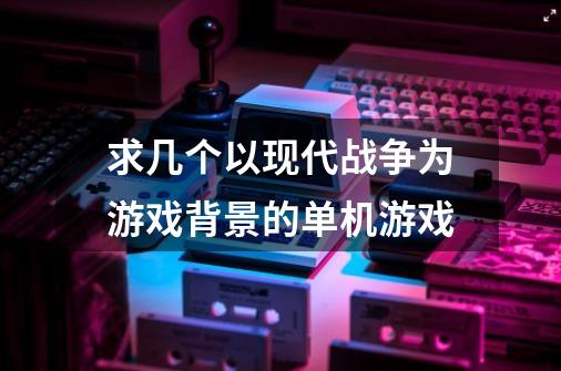 求几个以现代战争为游戏背景的单机游戏-第1张-游戏资讯-龙启科技