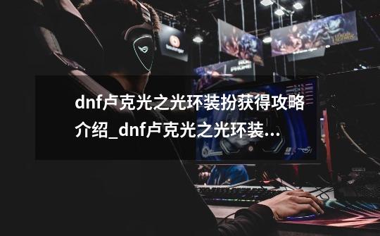 dnf卢克光之光环装扮获得攻略介绍_dnf卢克光之光环装扮获得攻略是什么-第1张-游戏资讯-龙启科技