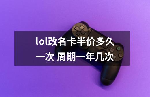 lol改名卡半价多久一次 周期一年几次-第1张-游戏资讯-龙启科技