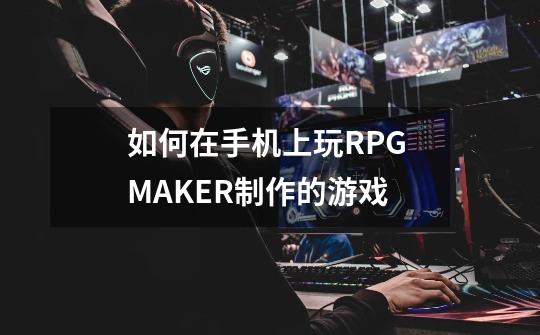 如何在手机上玩RPG MAKER制作的游戏-第1张-游戏资讯-龙启科技